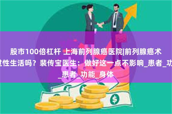 股市100倍杠杆 上海前列腺癌医院|前列腺癌术后还能过性生活吗？裴传宝医生：做好这一点不影响_患者_功能_身体
