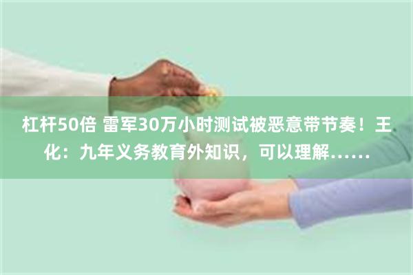 杠杆50倍 雷军30万小时测试被恶意带节奏！王化：九年义务教育外知识，可以理解……