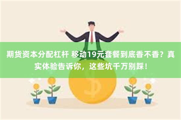 期货资本分配杠杆 移动19元套餐到底香不香？真实体验告诉你，这些坑千万别踩！