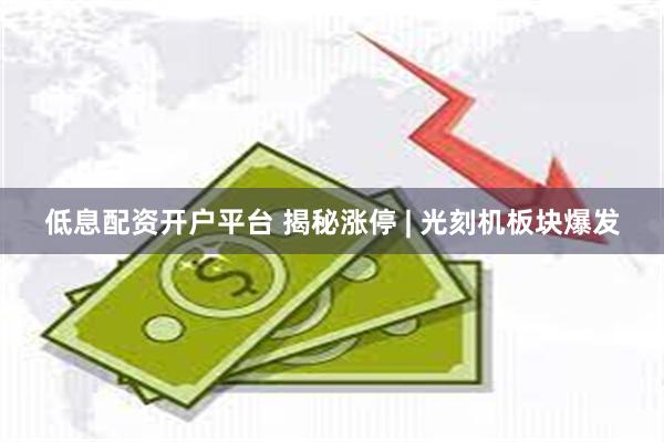 低息配资开户平台 揭秘涨停 | 光刻机板块爆发