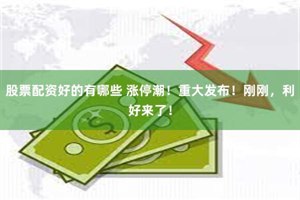 股票配资好的有哪些 涨停潮！重大发布！刚刚，利好来了！