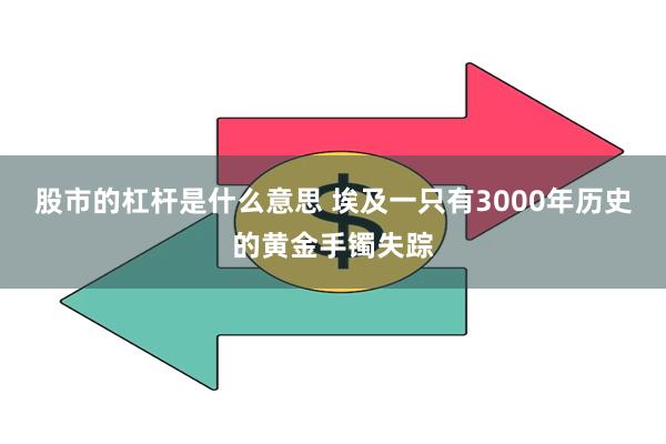 股市的杠杆是什么意思 埃及一只有3000年历史的黄金手镯失踪