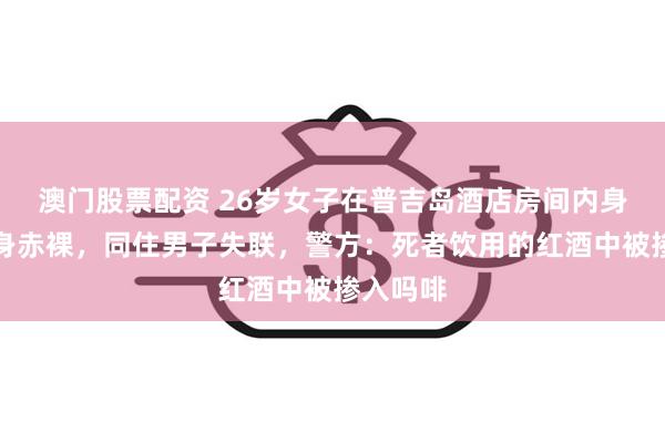 澳门股票配资 26岁女子在普吉岛酒店房间内身亡，全身赤裸，同住男子失联，警方：死者饮用的红酒中被掺入吗啡
