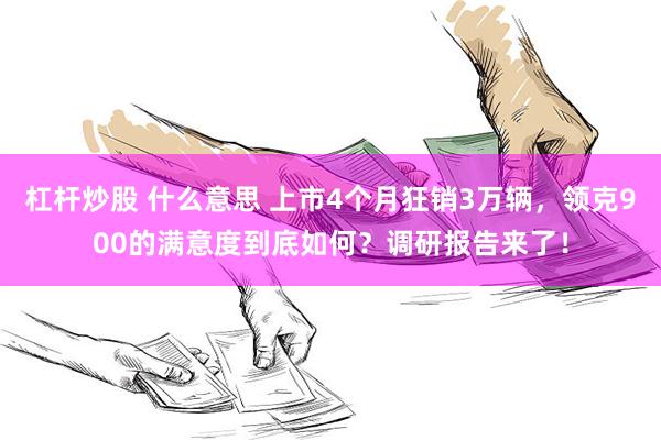 杠杆炒股 什么意思 上市4个月狂销3万辆，领克900的满意度到底如何？调研报告来了！