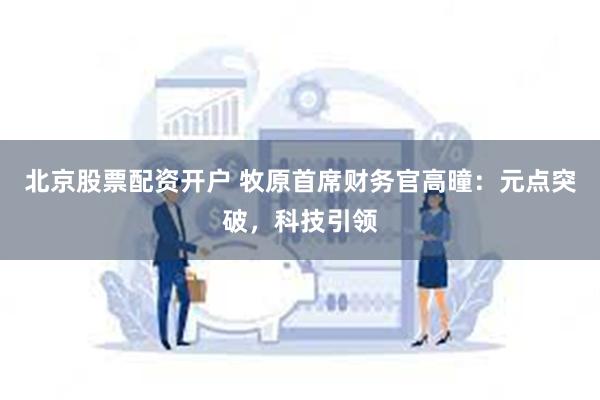 北京股票配资开户 牧原首席财务官高曈:元点突破,科技引领