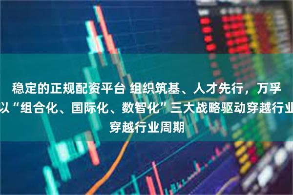 稳定的正规配资平台 组织筑基、人才先行，万孚生物以“组合化、国际化、数智化”三大战略驱动穿越行业周期