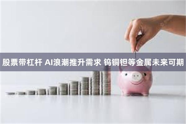 股票带杠杆 AI浪潮推升需求 钨铜钽等金属未来可期