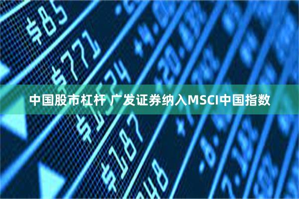 中国股市杠杆 广发证券纳入MSCI中国指数