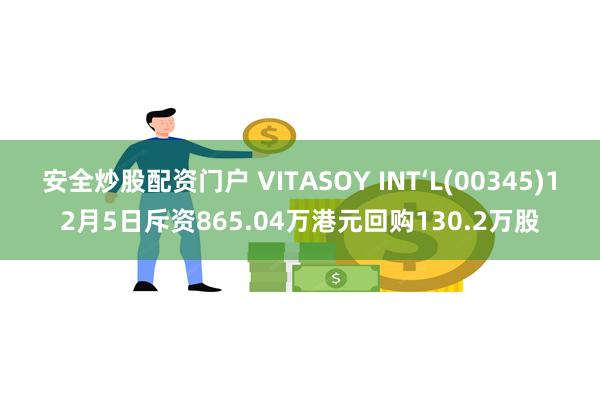 安全炒股配资门户 VITASOY INT‘L(00345)12月5日斥资865.04万港元回购130.2万股