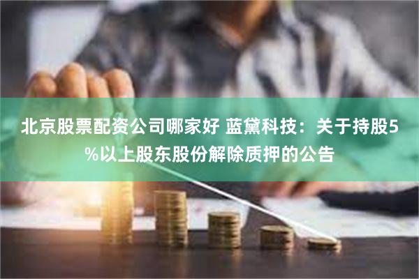 北京股票配资公司哪家好 蓝黛科技：关于持股5%以上股东股份解除质押的公告