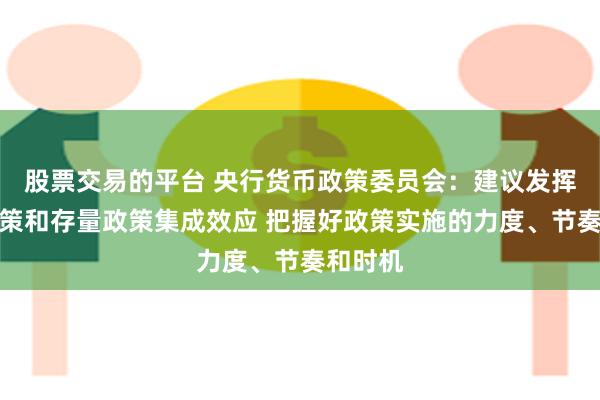 股票交易的平台 央行货币政策委员会：建议发挥增量政策和存量政策集成效应 把握好政策实施的力度、节奏和时机