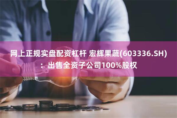 网上正规实盘配资杠杆 宏辉果蔬(603336.SH)：出售全资子公司100%股权