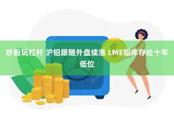 炒股玩杠杆 沪铅跟随外盘续涨 LME铅库存处十年低位