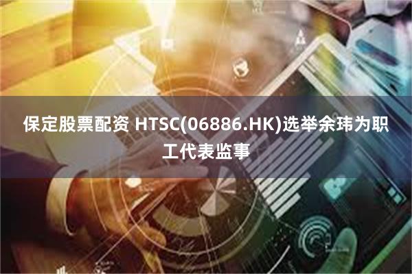 保定股票配资 HTSC(06886.HK)选举余玮为职工代表监事