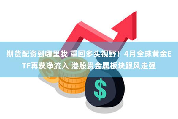 期货配资到哪里找 重回多头视野！4月全球黄金ETF再获净流入 港股贵金属板块跟风走强
