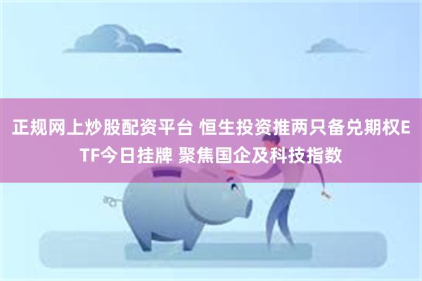 正规网上炒股配资平台 恒生投资推两只备兑期权ETF今日挂牌 聚焦国企及科技指数