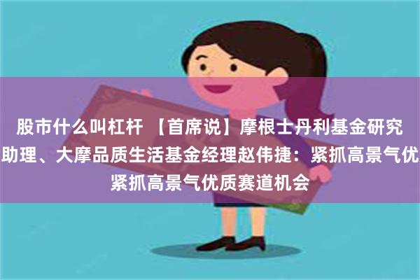 股市什么叫杠杆 【首席说】摩根士丹利基金研究管理部总监助理、大摩品质生活基金经理赵伟捷：紧抓高景气优质赛道机会