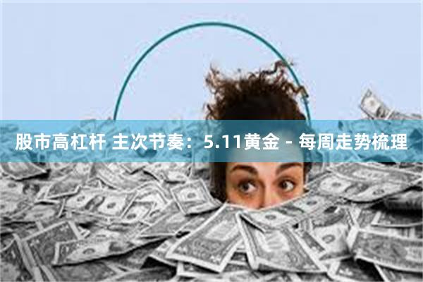 股市高杠杆 主次节奏：5.11黄金 - 每周走势梳理