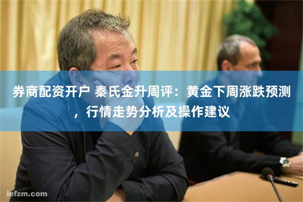 券商配资开户 秦氏金升周评：黄金下周涨跌预测，行情走势分析及操作建议