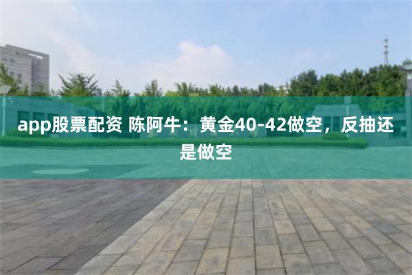 app股票配资 陈阿牛：黄金40-42做空，反抽还是做空