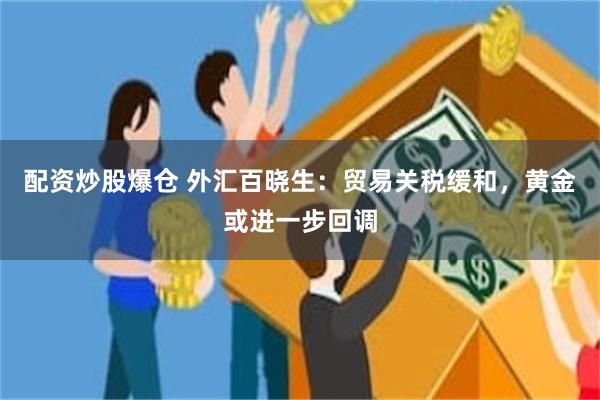 配资炒股爆仓 外汇百晓生：贸易关税缓和，黄金或进一步回调