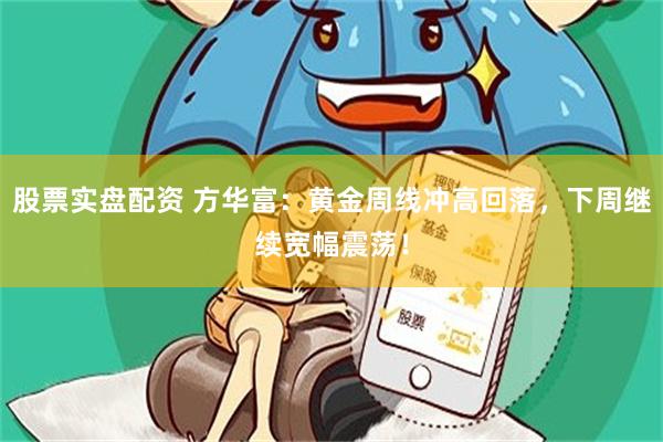 股票实盘配资 方华富：黄金周线冲高回落，下周继续宽幅震荡！