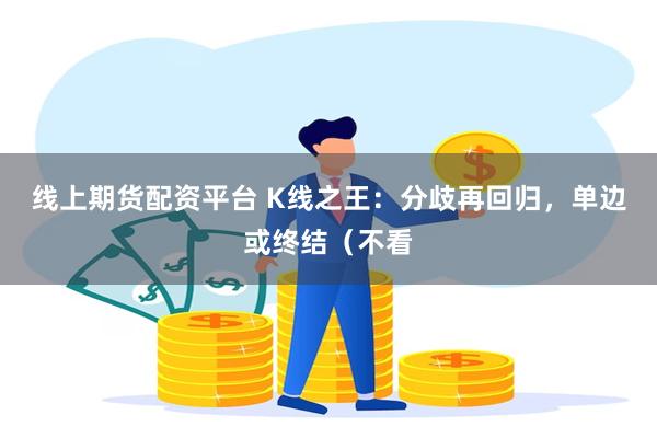 线上期货配资平台 K线之王：分歧再回归，单边或终结（不看