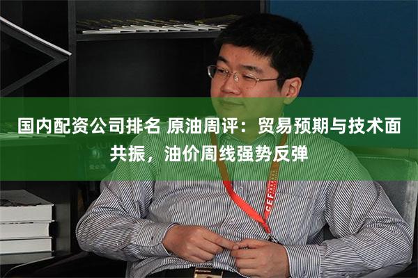 国内配资公司排名 原油周评：贸易预期与技术面共振，油价周线强势反弹