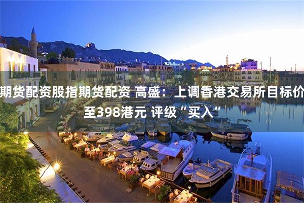 期货配资股指期货配资 高盛：上调香港交易所目标价至398港元 评级“买入”