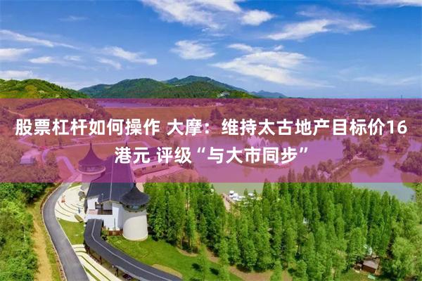 股票杠杆如何操作 大摩：维持太古地产目标价16港元 评级“与大市同步”