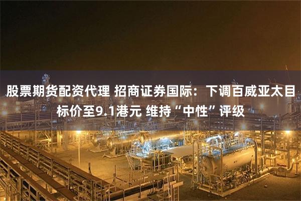 股票期货配资代理 招商证券国际：下调百威亚太目标价至9.1港元 维持“中性”评级