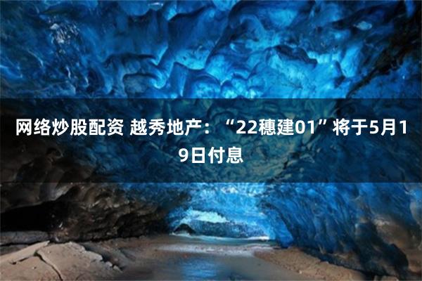 网络炒股配资 越秀地产：“22穗建01”将于5月19日付息