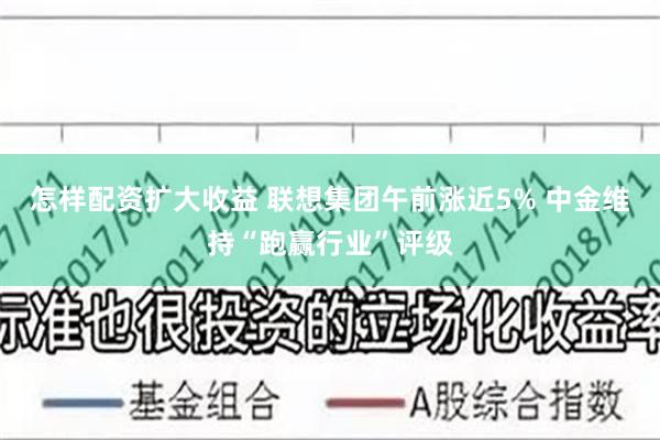 怎样配资扩大收益 联想集团午前涨近5% 中金维持“跑赢行业”评级
