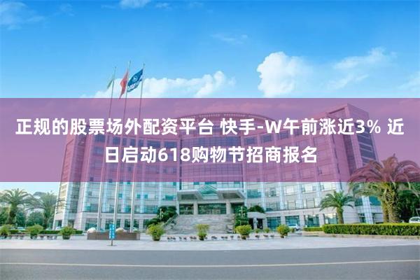 正规的股票场外配资平台 快手-W午前涨近3% 近日启动618购物节招商报名