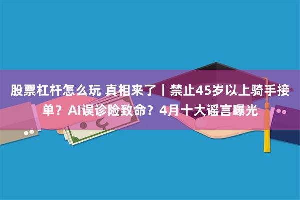 股票杠杆怎么玩 真相来了丨禁止45岁以上骑手接单？AI误诊险致命？4月十大谣言曝光