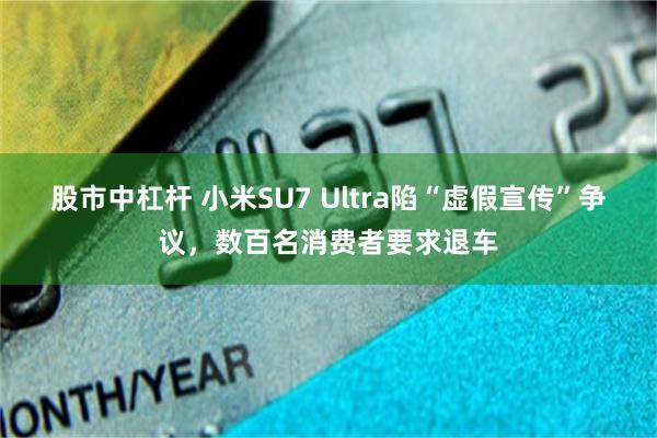 股市中杠杆 小米SU7 Ultra陷“虚假宣传”争议，数百名消费者要求退车