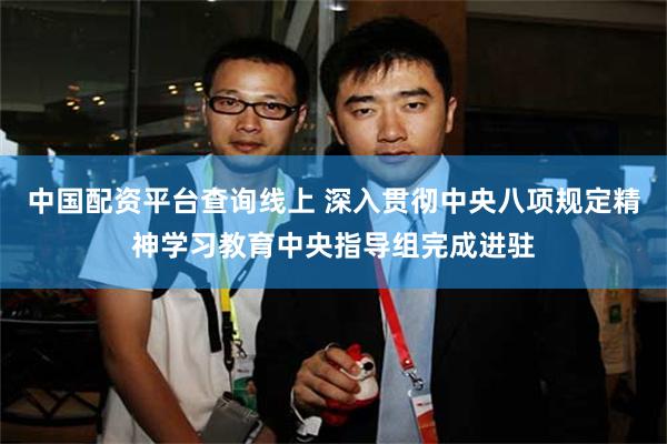 中国配资平台查询线上 深入贯彻中央八项规定精神学习教育中央指导组完成进驻