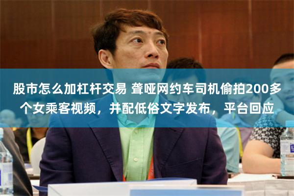 股市怎么加杠杆交易 聋哑网约车司机偷拍200多个女乘客视频，并配低俗文字发布，平台回应
