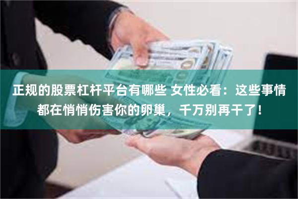 正规的股票杠杆平台有哪些 女性必看：这些事情都在悄悄伤害你的卵巢，千万别再干了！