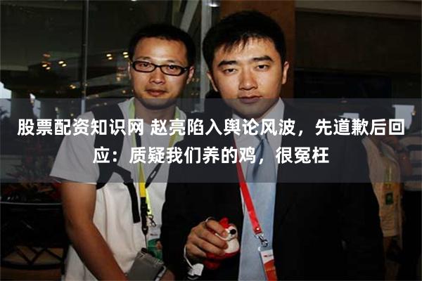 股票配资知识网 赵亮陷入舆论风波，先道歉后回应：质疑我们养的鸡，很冤枉