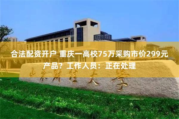 合法配资开户 重庆一高校75万采购市价299元产品？工作人员：正在处理