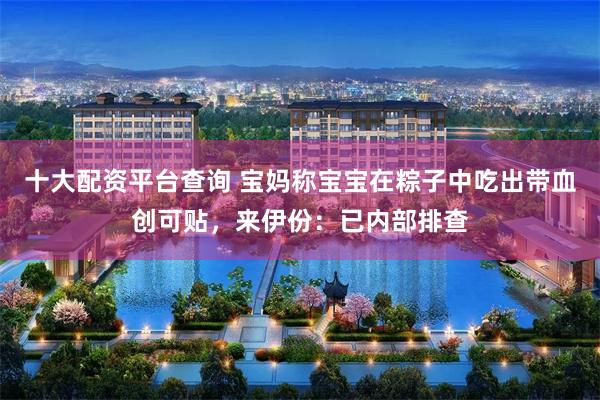 十大配资平台查询 宝妈称宝宝在粽子中吃出带血创可贴，来伊份：已内部排查
