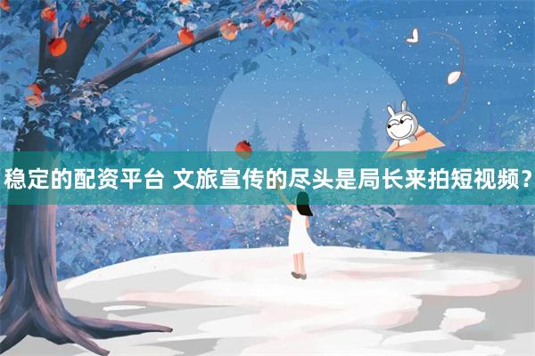 稳定的配资平台 文旅宣传的尽头是局长来拍短视频？