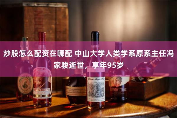 炒股怎么配资在哪配 中山大学人类学系原系主任冯家骏逝世，享年95岁