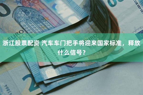 浙江股票配资 汽车车门把手将迎来国家标准，释放什么信号？