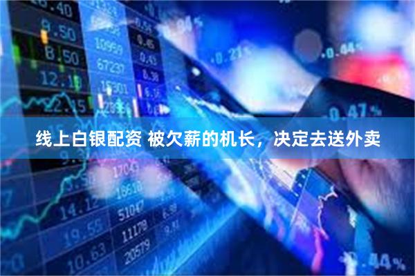线上白银配资 被欠薪的机长，决定去送外卖