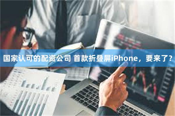 国家认可的配资公司 首款折叠屏iPhone，要来了？