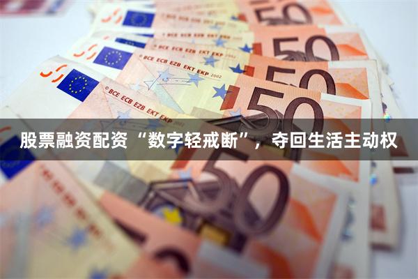 股票融资配资 “数字轻戒断”，夺回生活主动权