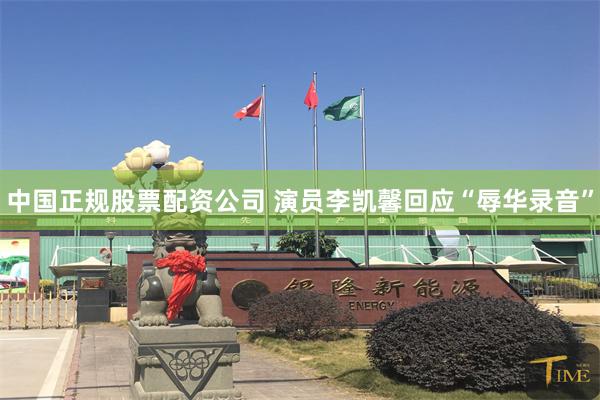 中国正规股票配资公司 演员李凯馨回应“辱华录音”