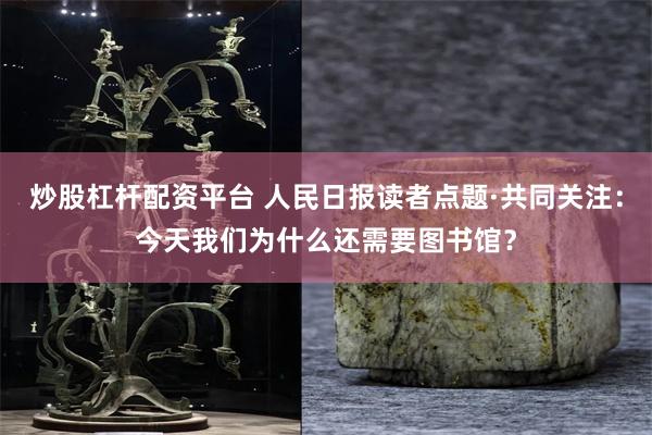 炒股杠杆配资平台 人民日报读者点题·共同关注：今天我们为什么还需要图书馆？